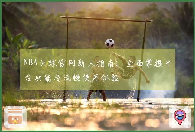 NBA买球官网新人指南：全面掌握平台功能与流畅使用体验