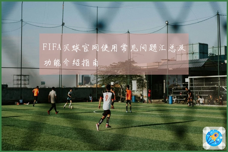 FIFA买球官网使用常见问题汇总及功能介绍指南