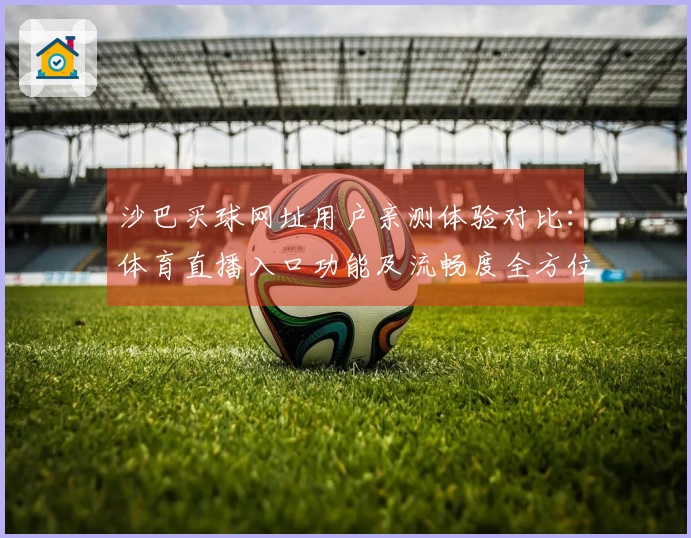 沙巴买球网址用户亲测体验对比：体育直播入口功能及流畅度全方位评测