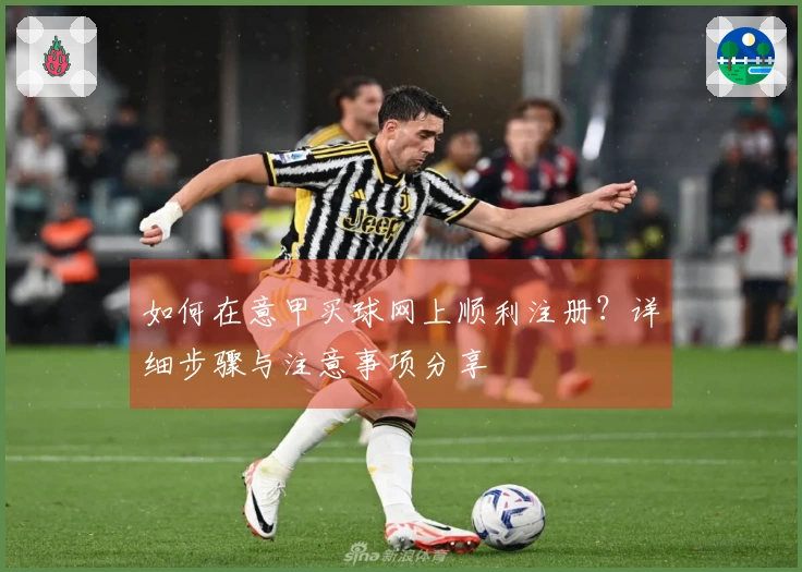 如何在意甲买球网上顺利注册？详细步骤与注意事项分享