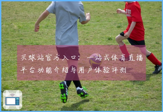 买球站官方入口：一站式体育直播平台功能介绍与用户体验评测