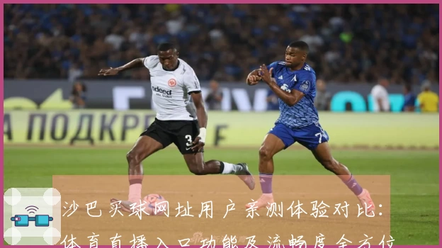 沙巴买球网址用户亲测体验对比：体育直播入口功能及流畅度全方位评测