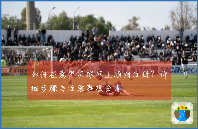 如何在意甲买球网上顺利注册？详细步骤与注意事项分享